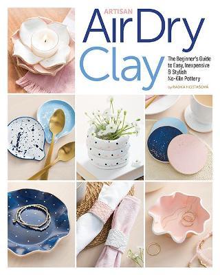 Artisan Air-Dry Clay: The Beginner's Guide to Easy, Inexpensive & Stylish No-Kiln Pottery - Radka Hostasova