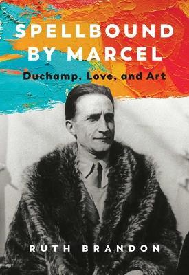 Spellbound by Marcel: Duchamp, Love, and Art - Ruth Brandon