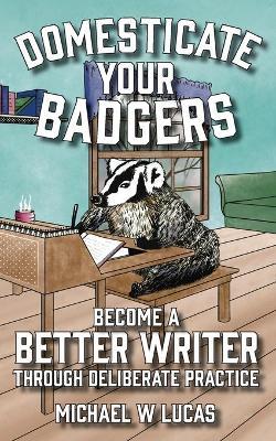 Domesticate Your Badgers: Become a Better Writer through Deliberate Practice - Michael W. Lucas