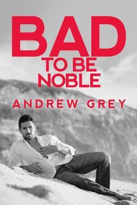 Bad to Be Noble: Volume 3 - Andrew Grey