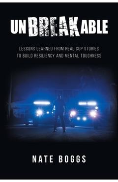 Poza produsului Unbreakable: Lessons Learned from Real Cop Stories to Build Resiliency and Mental Toughness - Nate Boggs