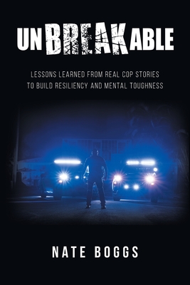 Unbreakable: Lessons Learned from Real Cop Stories to Build Resiliency and Mental Toughness - Nate Boggs