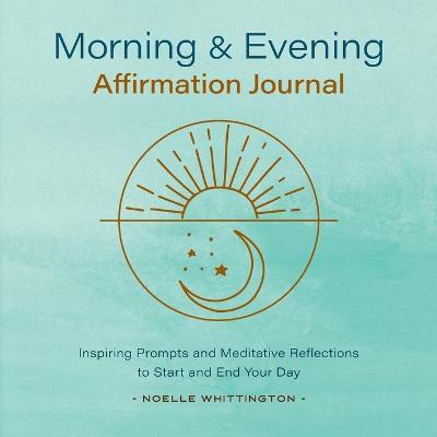 Morning and Evening Affirmation Journal: Inspiring Prompts and Meditative Reflections to Start and End Your Day - Noelle Whittington