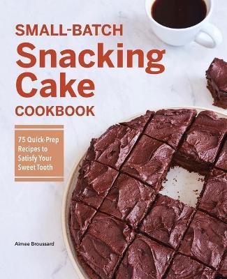Small-Batch Snacking Cake Cookbook: 75 Quick-Prep Recipes to Satisfy Your Sweet Tooth - Aimee Broussard