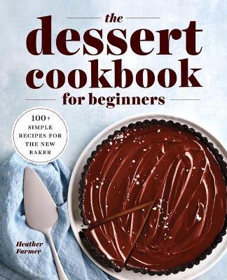 The Dessert Cookbook for Beginners: 100+ Simple Recipes for the New Baker - Heather Farmer