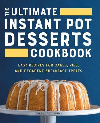 The Ultimate Instant Pot Desserts Cookbook: Easy Recipes for Cakes, Pies, and Decadent Breakfast Treats - Janet A. Zimmerman