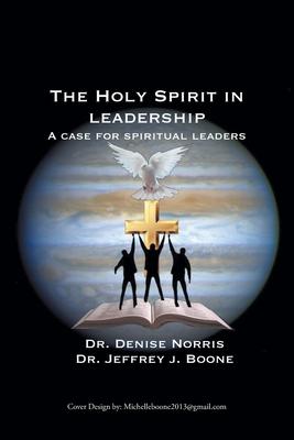 The Holy Spirit in Leadership: A Case for Spiritual Leaders - Denise Norris