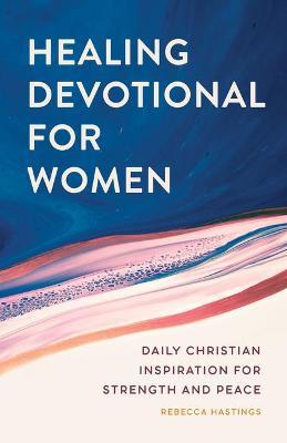 Healing Devotional for Women: Daily Christian Inspiration for Strength and Peace - Rebecca Hastings