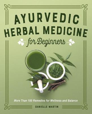 Ayurvedic Herbal Medicine for Beginners: More Than 100 Remedies for Wellness and Balance - Danielle Martin