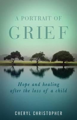 A Portrait of Grief: Hope and healing after the loss of a child - Cheryl Christopher