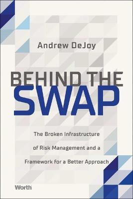 Behind the Swap: The Broken Infrastructure of Risk Management and a Framework for a Better Approach - Andrew Dejoy