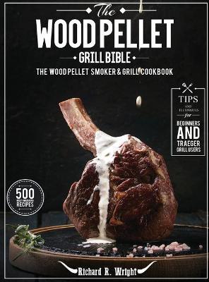 The Wood Pellet Grill Bible: The Wood Pellet Smoker & Grill Cookbook with 500 Mouthwatering Recipes Plus Tips and Techniques for Beginners and Trae - Richard R. Wright
