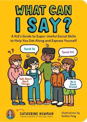 What Can I Say?: A Kid's Guide to Super-Useful Social Skills to Help You Get Along and Express Yourself; Speak Up, Speak Out, Talk abou - Catherine Newman