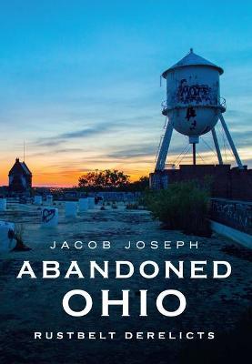 Abandoned Ohio: Rustbelt Derelicts - Jacob Joseph