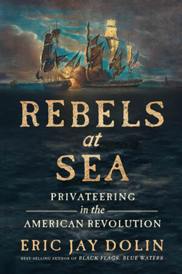 Rebels at Sea: Privateering in the American Revolution - Eric Jay Dolin