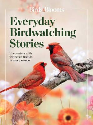 Birds & Blooms Everyday Birdwatching Stories: Encounters with Feathered Friends in Every Season - Birds &. Blooms