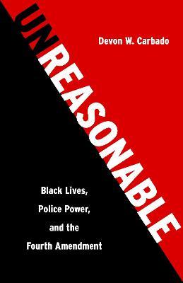 Unreasonable: Black Lives, Police Power, and the Fourth Amendment - Devon W. Carbado