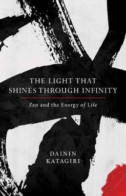 The Light That Shines Through Infinity: Zen and the Energy of Life - Dainin Katagiri