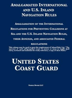 Amalgamated International and U.S. Inland Navigation Rules: Amalgamation of the International Regulations for Preventing Collisions at Sea and the U.S - United States Coast Guard