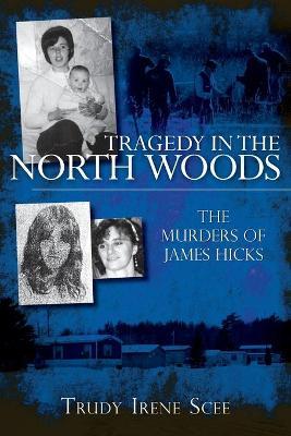 Tragedy in the North Woods: The Murders of James Hicks - Trudy Irene Scee