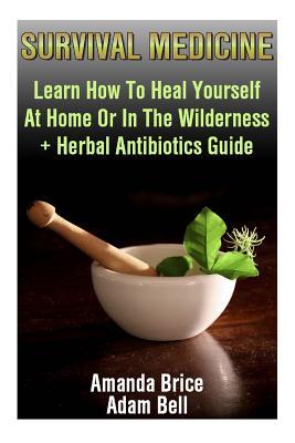 Survival Medicine: Learn How To Heal Yourself At Home Or In The Wilderness + Herbal Antibiotics Guide: (Prepper's Guide, Survival Guide, - Adam Bell
