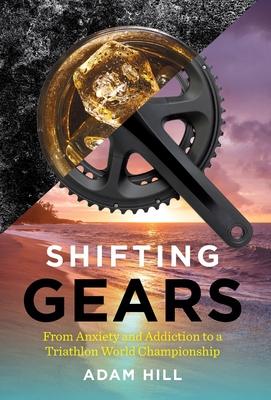 Shifting Gears: From Anxiety and Addiction to a Triathlon World Championship - Adam Hill