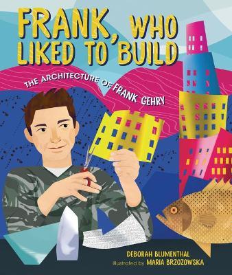 Frank, Who Liked to Build: The Architecture of Frank Gehry - Deborah Blumenthal