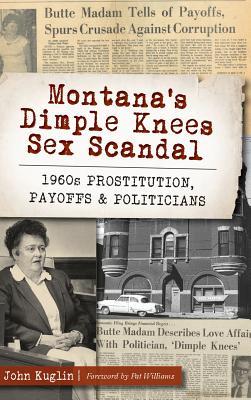 Montana's Dimple Knees Sex Scandal: 1960s Prostitution, Payoffs and Politicians - John Kuglin