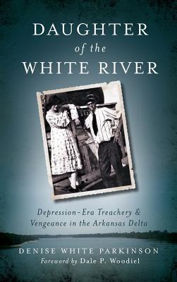 Daughter of the White River: Depression-Era Treachery and Vengeance in the Arkansas Delta - Denise White Parkinson