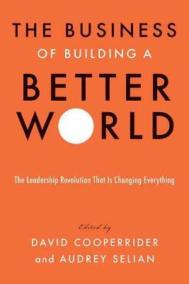The Business of Building a Better World: The Leadership Revolution That Is Changing Everything - David Cooperrider