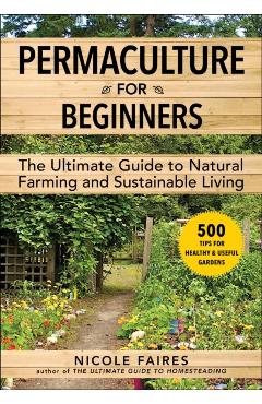 Permaculture for Beginners: The Ultimate Guide to Natural Farming and Sustainable Living - Nicole Faires
