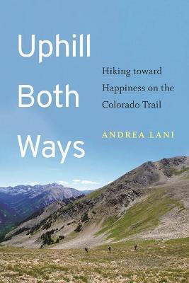 Uphill Both Ways: Hiking Toward Happiness on the Colorado Trail - Andrea Lani