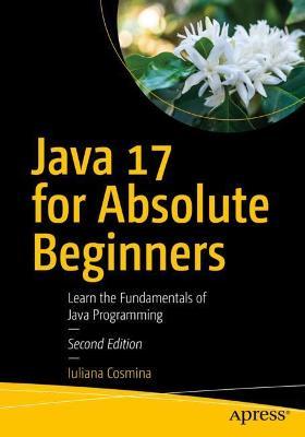 Java 17 for Absolute Beginners: Learn the Fundamentals of Java Programming - Iuliana Cosmina