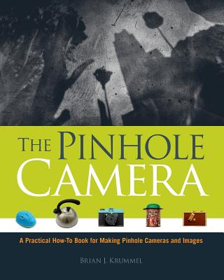 The Pinhole Camera: A Practical How-To Book for Making Pinhole Cameras and Images - Brian J. Krummel