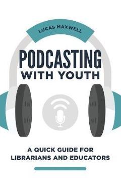 Coperta cărții 'Podcasting with Youth: A Quick Guide for Librarians and Educators - Lucas Maxwell'