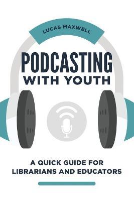 Podcasting with Youth: A Quick Guide for Librarians and Educators - Lucas Maxwell