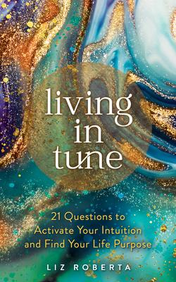 Living in Tune: 21 Questions to Activate Your Intuition and Find Your Life Purpose - Liz Roberta