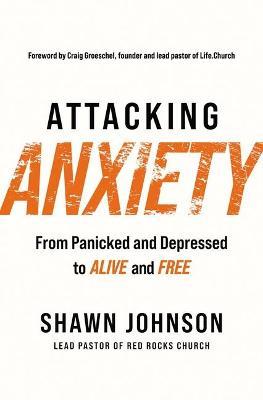 Attacking Anxiety: From Panicked and Depressed to Alive and Free - Shawn Johnson