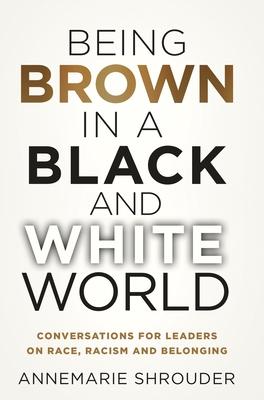 Being Brown in a Black and White World. Conversations for Leaders about Race, Racism and Belonging - Annemarie Shrouder