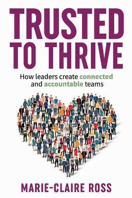 Trusted to Thrive: How leaders create connected and accountable teams: How leaders create connected and accountable teams - Marie-claire Ross