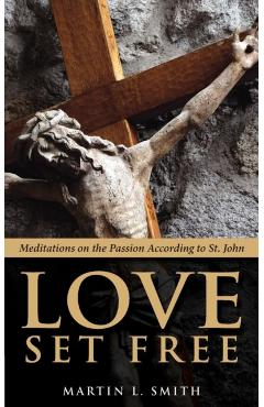 Love Set Free: Meditations on the Passion According to St. John - Martin L. Smith