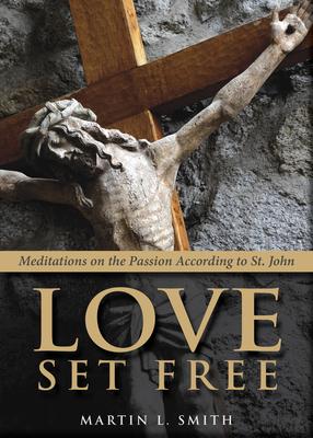 Love Set Free: Meditations on the Passion According to St. John - Martin L. Smith
