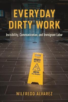 Everyday Dirty Work: Invisibility, Communication, and Immigrant Labor - Wilfredo Alvarez