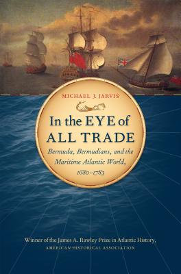 In the Eye of All Trade: Bermuda, Bermudians, and the Maritime Atlantic World, 1680-1783 - Michael J. Jarvis