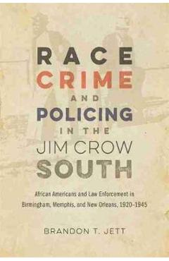 Poza produsului Race, Crime, and Policing in the Jim Crow South: African Americans and Law Enforcement in Birmingham, Memphis, and New Orleans, 1920-1945 - Brandon T. Jett