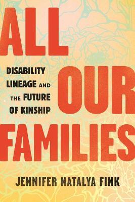 All Our Families: Disability Lineage and the Future of Kinship - Jennifer Natalya Fink