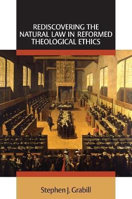 Rediscovering the Natural Law in Reformed Theological Ethics - Stephen J. Grabill