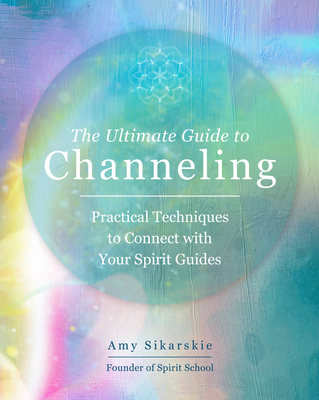 The Ultimate Guide to Channeling: Practical Techniques to Connect with Your Spirit Guidesvolume 15 - Amy Sikarskie