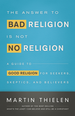 The Answer to Bad Religion Is Not No Religion: A Guide to Good Religion for Seekers, Skeptics, and Believers - Martin Thielen