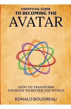Coperta cărții 'Unofficial Guide To Becoming The Avatar: How to Transform Yourself to Better the World - Ronald Boudreau'